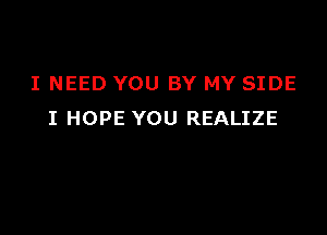 I NEED YOU BY MY SIDE

I HOPE YOU REALIZE