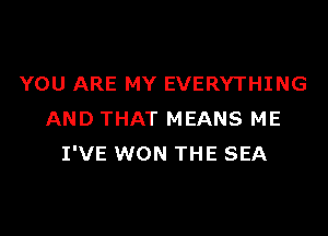 YOU ARE MY EVERYTHING

AND THAT MEANS ME
I'VE WON THE SEA