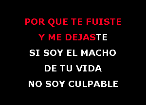 POR QUE TE FUISTE
Y ME DEJASTE

SI SOY EL MACHO
DE TU VIDA
NO SOY CULPABLE