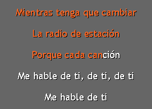 Mientras tenga que cambiar
La radio de estacidn

Porque cada cancic'm
Me hable de ti, de ti, de ti

Me hable de ti