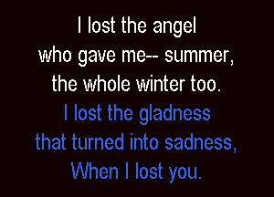 I lost the angel
who gave me-- summer,
the whole winter too.