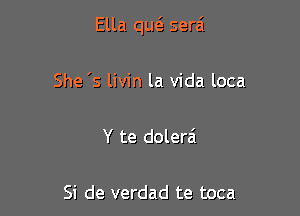 Ella qu6. serai

She 's livin la Vida loca

Y te dolerai

Si de verdad te toca