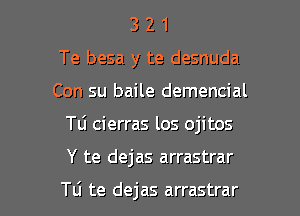 3 2 1
Te besa y te desnuda

Con su baile demencial

Tli cierras los ojitos

Y te dejas arrastrar

Tti te dejas arrastrar