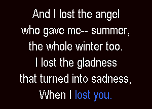 And I lost the angel
who gave me-- summer,
the whole winter too.

I lost the gladness
that turned into sadness,
VVhenl