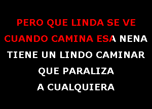 PERO QUE LINDA SE VE
CUANDO CAMINA ESA NENA
TIENE UN LINDO CAMINAR

QUE PARALIZA
A CUALQUIERA