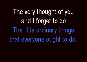 The very thought of you
and I forget to do