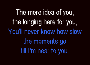 The mere idea of you,
the longing here for you,