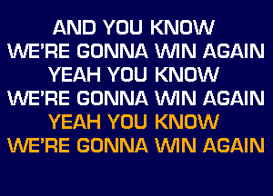 AND YOU KNOW
WERE GONNA WIN AGAIN
YEAH YOU KNOW
WERE GONNA WIN AGAIN
YEAH YOU KNOW
WERE GONNA WIN AGAIN