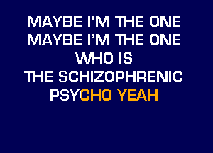 MAYBE I'M THE ONE
MAYBE I'M THE ONE
WHO IS
THE SCHIZOPHRENIC
PSYCHO YEAH