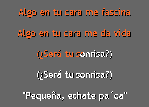 Algo en tu cara me fascina
Algo en tu cara me da Vida

(zSera tu sonrisa?)

(gSera' tu sonrisa?)

Pequer1a, echate pa 'ca l