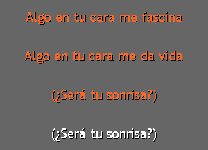 Algo en tu cara me fascina
Algo en tu cara me da Vida

(gSerai tu sonn'sa?)

(gSerai tu sonrisa?)