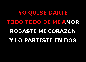 Y0 QUISE DARTE
TODO TODO DE MI AMOR
ROBASTE MI CORAZON
Y L0 PARTISTE EN DOS