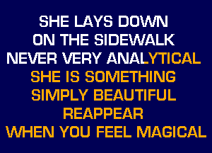 SHE LAYS DOWN
ON THE SIDEWALK
NEVER VERY ANALYTICAL
SHE IS SOMETHING
SIMPLY BEAUTIFUL
REAPPEAR
WHEN YOU FEEL MAGICAL