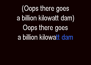 (Oops there goes
a billion kilowatt dam)
Oops thz
