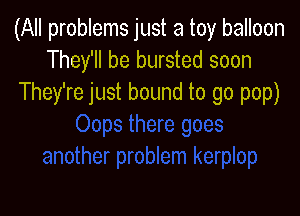 (All problems just a toy balloon
They'll be bursted soon
They're just bound to go pop)