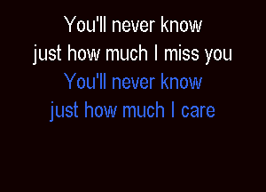 You'll never know
just how much I miss you