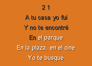 2 1
A tu casa yo fui
Y no te encontrtE
En El parque
En la. plaza, en el cine

(9 ts busqua