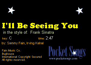 I? 451

II'llll Be Seeing You

m the style of Frank Sinatra

key C 1m 2 117
by, Sammy Fazn, lrvxng Kahal

Faxn MJSlc Co,
Bughouse

Imemational Copynght Secumd
M rights resentedv