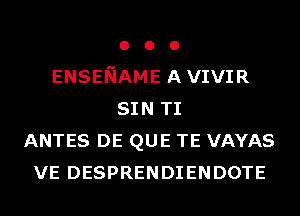 o o o
ENSENAME AVIVIR
SIN TI
ANTES DE QUE TE VAYAS
VE DESPRENDIENDOTE