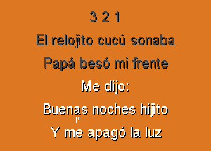 3 2 1
El reloEto cucu sonaba
Papa besd mi frente
Me chjo'i
Buen m2 3 nochea 'nijifo

f me 2592ng la! 1le