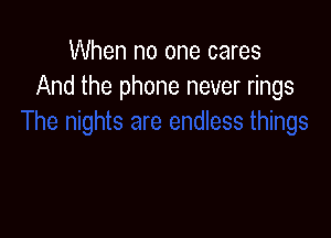 When no one cares
And the phone never rings