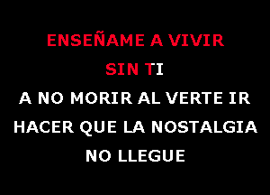 ENSENAME AVIVIR
SIN TI
A N0 MORIR AL VERTE IR
HACER QUE LA NOSTALGIA
N0 LLEGUE