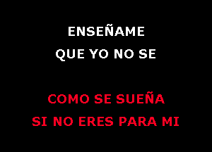 ENSENAME
QUE YO NO SE

COMO SE SUEEIA
SI NO ERES PARA MI