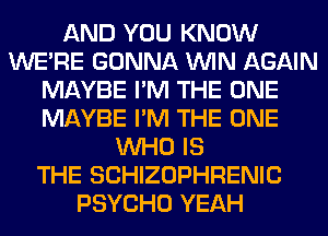 AND YOU KNOW
WERE GONNA WIN AGAIN
MAYBE I'M THE ONE
MAYBE I'M THE ONE
WHO IS
THE SCHIZOPHRENIC
PSYCHO YEAH