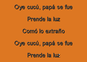 Oye cuca, papa se fue
Prende la luz
Como lo extrafio
Oye cuca, papa se fue

Prende la luz