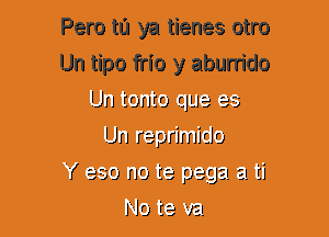 Pero to ya tienes otro
Un tipo frIo y aburrido
Un tonto cJLJe 3-3
UH reprimlclo
f 3-30 no ta pegz! 2! ti

Jlo ta ya!