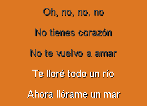 Oh, no, no, no
No tienes corazdn
No te vuelvo a amar
Te Norah toclo Lm r19

Ahora JJOrame Lm mar