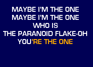 MAYBE I'M THE ONE
MAYBE I'M THE ONE
WHO IS
THE PARANOID FLAKE-OH
YOU'RE THE ONE