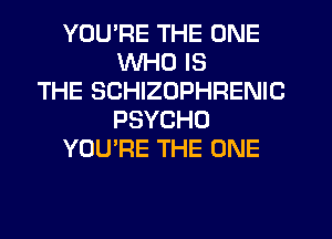 YOU'RE THE ONE
WHO IS
THE SCHIZOPHRENIC
PSYCHO
YOU'RE THE ONE