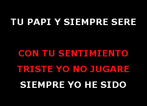 TU PAPI Y SIEMPRE SERE

CON TU SENTIMIENTO
TRISTE Y0 N0 JUGARE
SIEMPRE Y0 HE SIDO