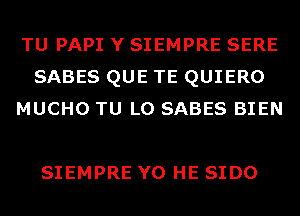 TU PAPI Y SIEMPRE SERE
SABES QUE TE QUIERO
MUCHO TU L0 SABES BIEN

SIEMPRE Y0 HE SIDO