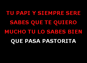 TU PAPI Y SIEMPRE SERE
SABES QUE TE QUIERO
MUCHO TU L0 SABES BIEN
QUE PASA PASTORITA