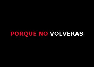 PORQUE N0 VOLVERAS