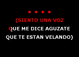 o o o o
(SIENTO UNA VOZ
QUE ME DICE AGUZATE
QUE TE ESTAN VELANDO)