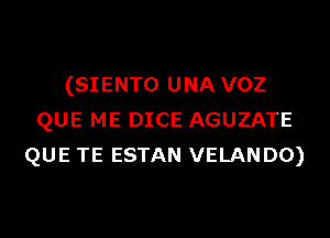 (SIENTO UNA VOZ
QUE ME DICE AGUZATE
QUE TE ESTAN VELANDO)