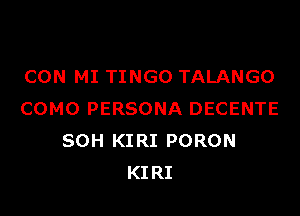 CON MI TINGO TALANGO

COMO PERSONA DECENTE
SOH KIRI PORON
KIRI