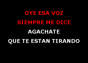 OYE ESA VOZ
SIEMPRE ME DICE

AGACHATE
QUE TE ESTAN TIRANDO