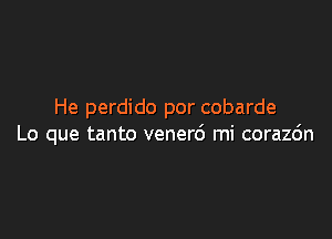 He perdido por cobarde

Lo que tanto vener6 mi corazc'm