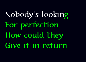 Nobody's looking
For perfection

How could they
Give it in return