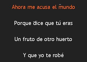Ahora me acusa el Fnundo

Porque 'dice que t0 eras

Un fruto de otro huerto

Y que yo te robes