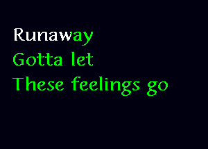 Runaway
Gotta let

These feelings go