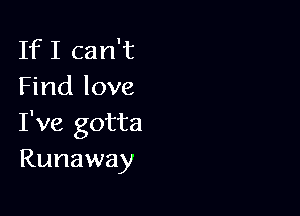 IfI can't
Find love

I've gotta
Runaway