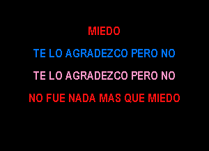 MIEDO
TE L0 AGRADEZCO PERO N0
TE L0 AGRADEZCO PERO N0
N0 FUE NADA MAS QUE MIEDO