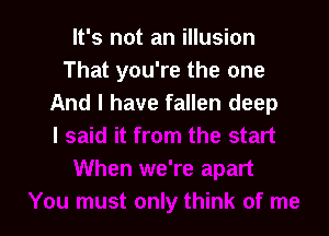 It's not an illusion
That you're the one
And I have fallen deep