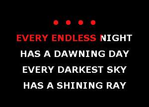o o o o
EVERY ENDLESS NIGHT
HAS A DAWNING DAY
EVERY DARKEST SKY
HAS A SHINING RAY