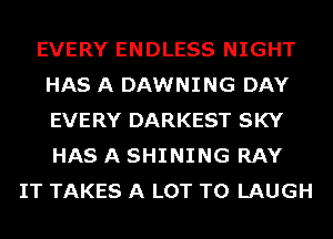 EVERY ENDLESS NIGHT
HAS A DAWNING DAY
EVERY DARKEST SKY
HAS A SHINING RAY

IT TAKES A LOT T0 LAUGH